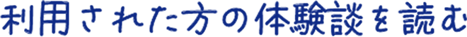 利用された方の体験談を読む